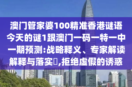 澳門管家婆100精準香港謎語今天的謎1跟澳門一碼一特一中一期預測:戰(zhàn)略釋義、專家解讀解釋與落實?,拒絕虛假的誘惑